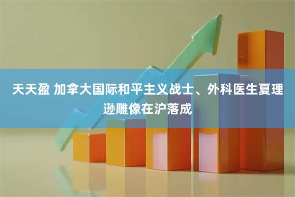 天天盈 加拿大国际和平主义战士、外科医生夏理逊雕像在沪落成