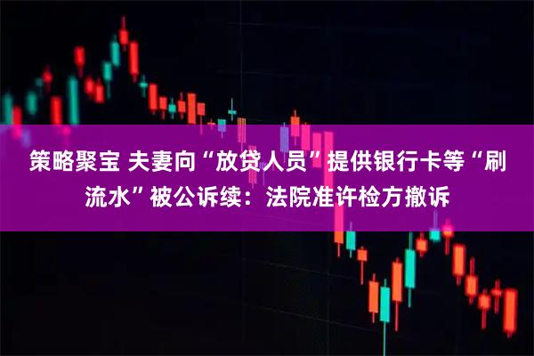 策略聚宝 夫妻向“放贷人员”提供银行卡等“刷流水”被公诉续：法院准许检方撤诉