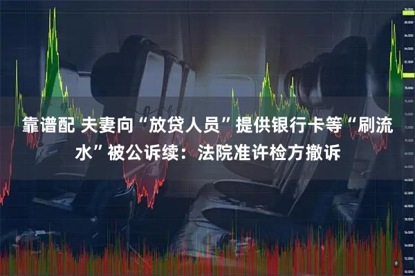靠谱配 夫妻向“放贷人员”提供银行卡等“刷流水”被公诉续：法院准许检方撤诉