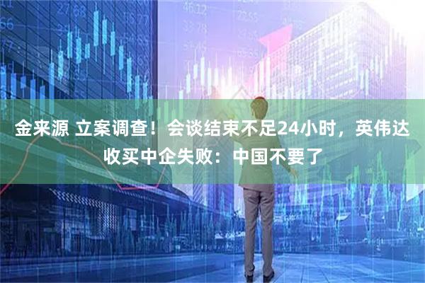 金来源 立案调查！会谈结束不足24小时，英伟达收买中企失败：中国不要了
