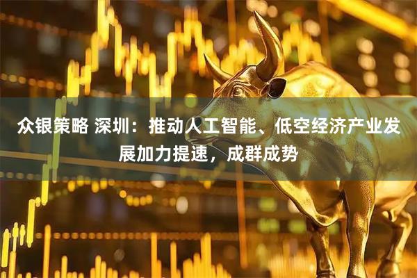 众银策略 深圳：推动人工智能、低空经济产业发展加力提速，成群成势