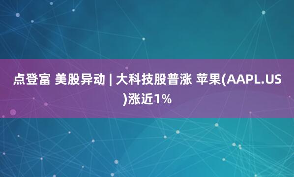 点登富 美股异动 | 大科技股普涨 苹果(AAPL.US)涨近1%