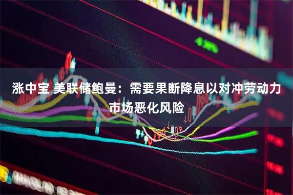 涨中宝 美联储鲍曼：需要果断降息以对冲劳动力市场恶化风险