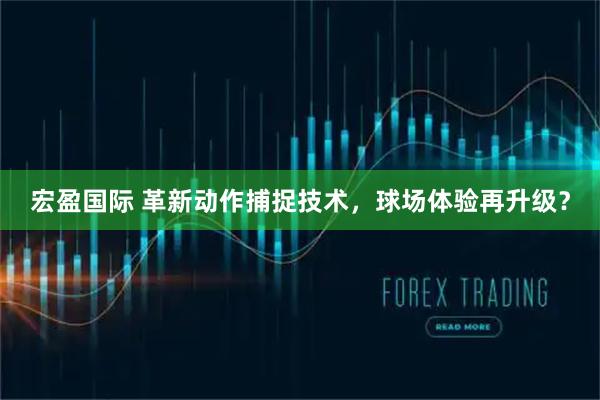 宏盈国际 革新动作捕捉技术，球场体验再升级？