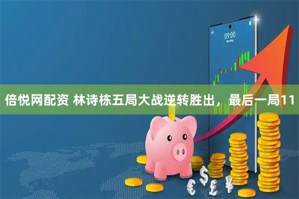 倍悦网配资 林诗栋五局大战逆转胜出，最后一局11