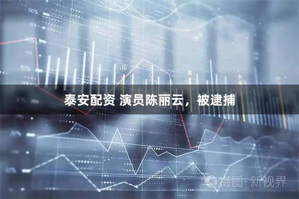 泰安配资 演员陈丽云，被逮捕