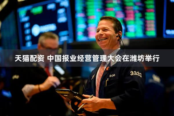 天猫配资 中国报业经营管理大会在潍坊举行