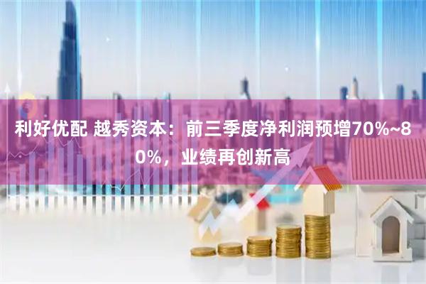 利好优配 越秀资本：前三季度净利润预增70%~80%，业绩再创新高