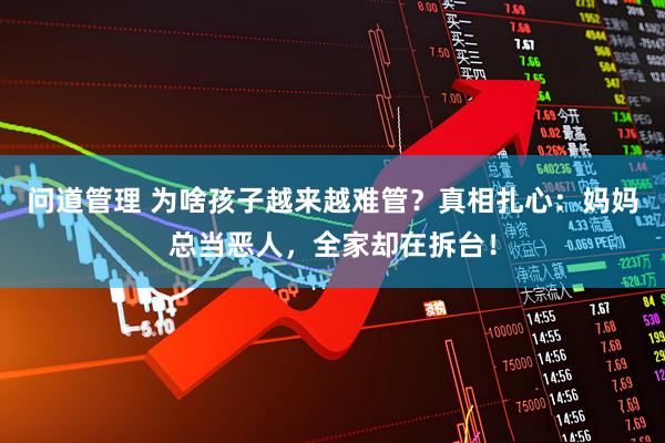 问道管理 为啥孩子越来越难管？真相扎心：妈妈总当恶人，全家却在拆台！