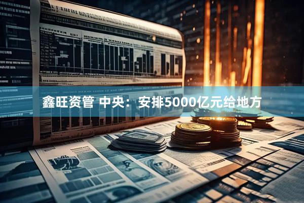 鑫旺资管 中央：安排5000亿元给地方