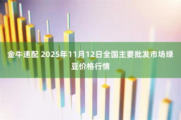 金牛速配 2025年11月12日全国主要批发市场绿豆价格行情