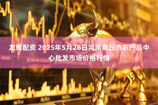 龙辉配资 2025年5月26日河南商丘市农产品中心批发市场价格行情