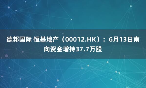 德邦国际 恒基地产(00012.HK):6月13日南向资金增持37.7万股