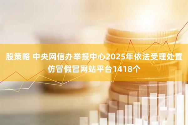股策略 中央网信办举报中心2025年依法受理处置仿冒假冒网站平台1418个