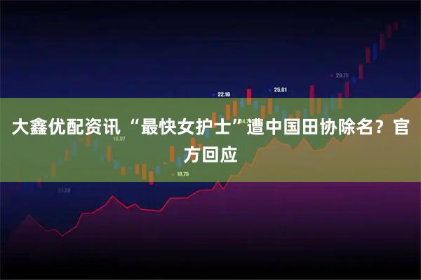 大鑫优配资讯 “最快女护士”遭中国田协除名？官方回应