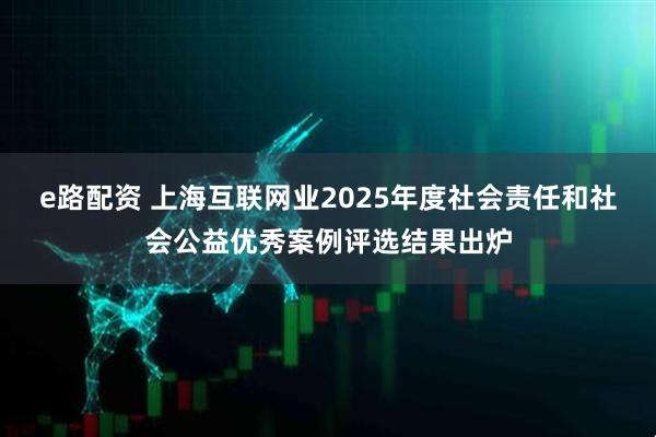 e路配资 上海互联网业2025年度社会责任和社会公益优秀案例评选结果出炉