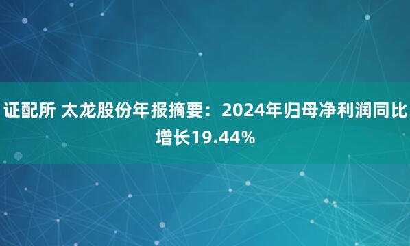 证配所 太龙股份年报摘要:2024年归母净利润同比增长19.44%