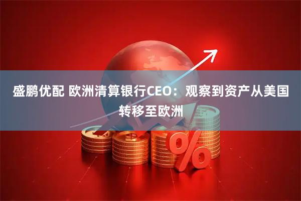 盛鹏优配 欧洲清算银行CEO：观察到资产从美国转移至欧洲