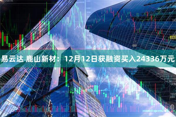易云达 鹿山新材：12月12日获融资买入24336万元