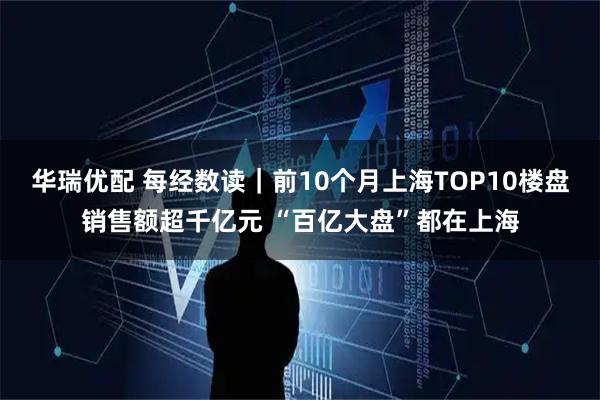 华瑞优配 每经数读|前10个月上海TOP10楼盘销售额超千亿元 “百亿大盘”都在上海