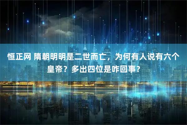 恒正网 隋朝明明是二世而亡，为何有人说有六个皇帝？多出四位是咋回事？