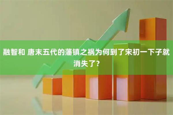 融智和 唐末五代的藩镇之祸为何到了宋初一下子就消失了？