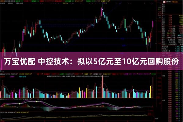 万宝优配 中控技术：拟以5亿元至10亿元回购股份