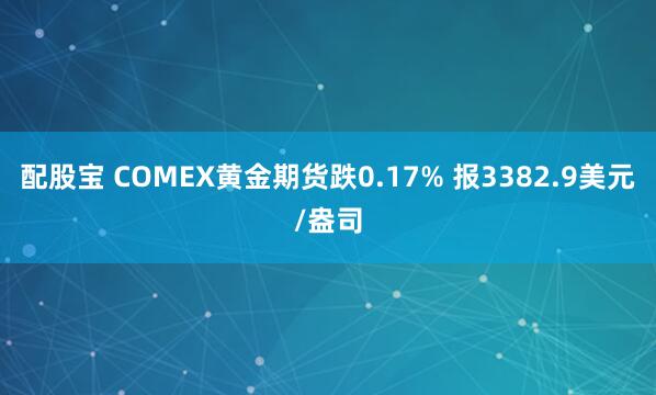 配股宝 COMEX黄金期货跌0.17% 报3382.9美元/盎司