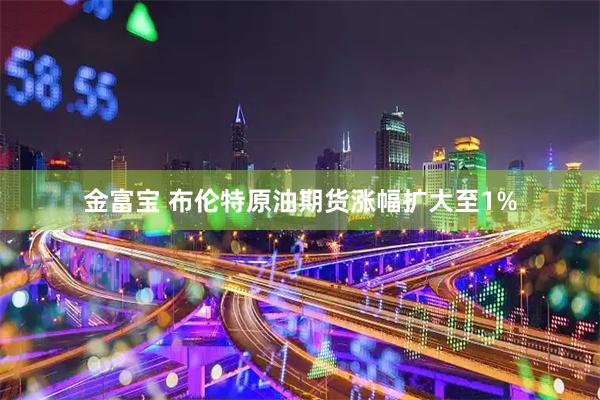 金富宝 布伦特原油期货涨幅扩大至1%