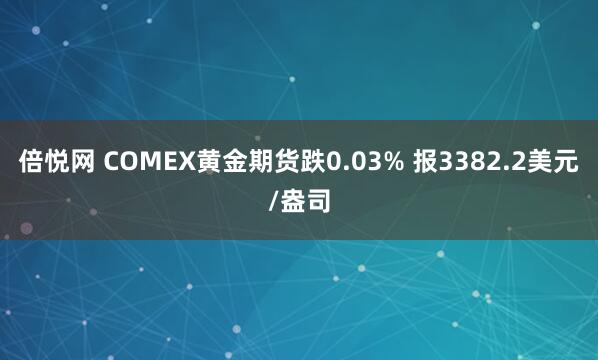 倍悦网 COMEX黄金期货跌0.03% 报3382.2美元/盎司