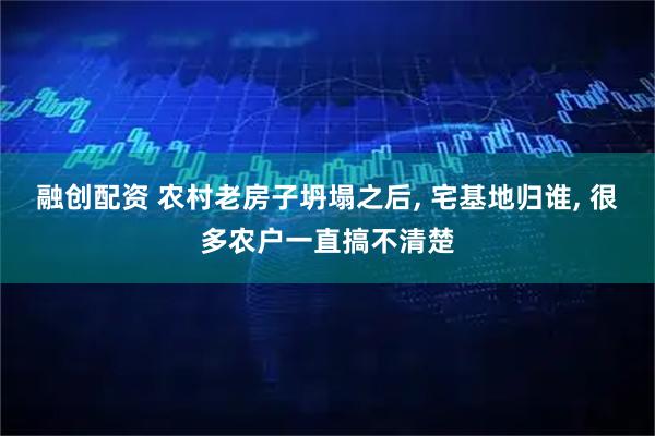 融创配资 农村老房子坍塌之后, 宅基地归谁, 很多农户一直搞不清楚